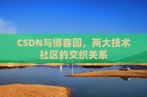 CSDN与博客园,两大技术社区的交织关系